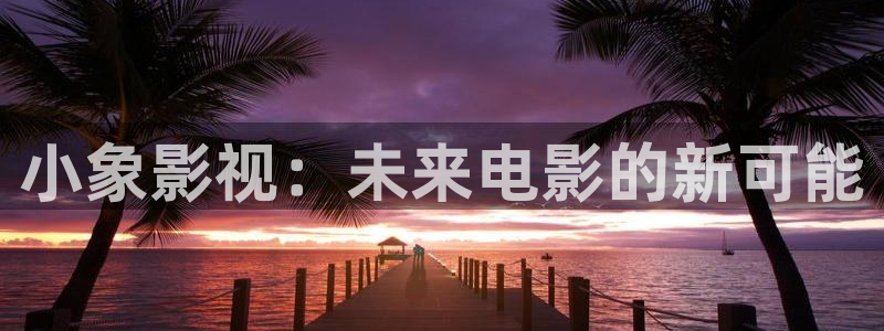吃木瓜好吗：小象影视：未来电影的新可能